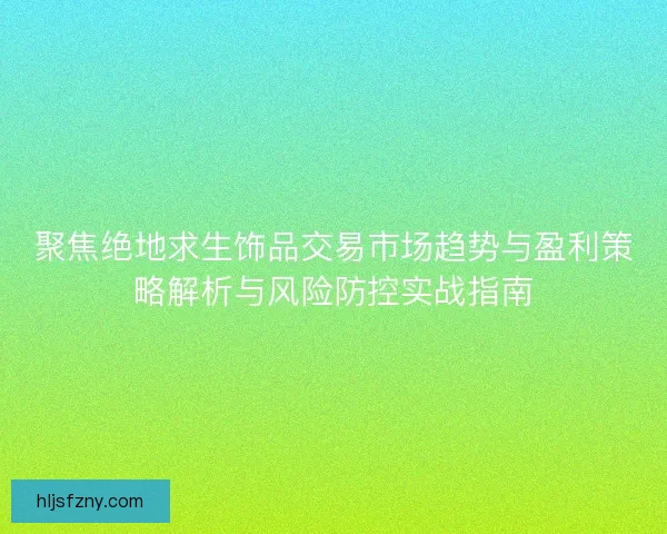 聚焦绝地求生饰品交易市场趋势与盈利策略解析与风险防控实战指南