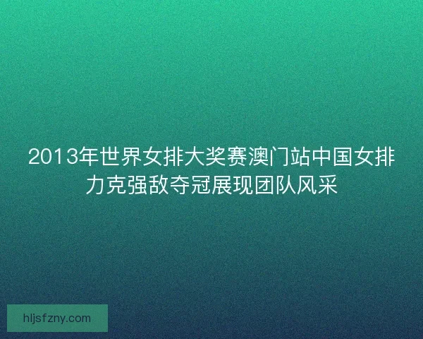 2013年世界女排大奖赛澳门站中国女排力克强敌夺冠展现团队风采 2013年世界女排大奖赛澳门站中国女排力克强敌夺冠展现团队风采