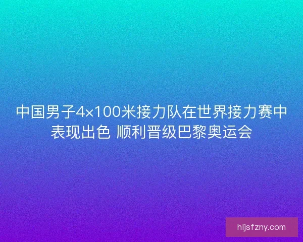 中国男子4×100米接力队在世界接力赛中表现出色 顺利晋级巴黎奥运会