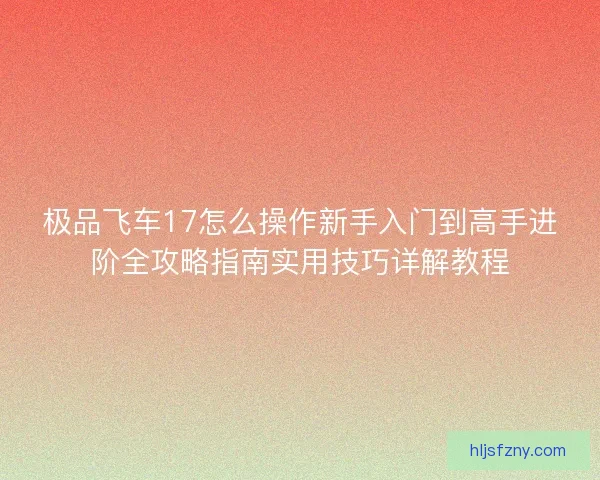 极品飞车17怎么操作新手入门到高手进阶全攻略指南实用技巧详解教程