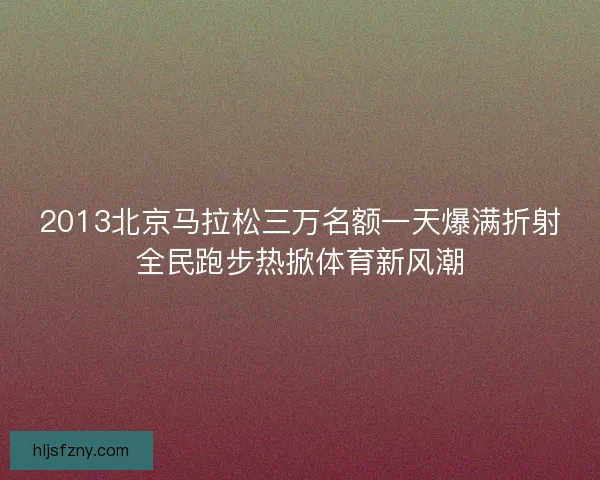 2013北京马拉松三万名额一天爆满折射全民跑步热掀体育新风潮