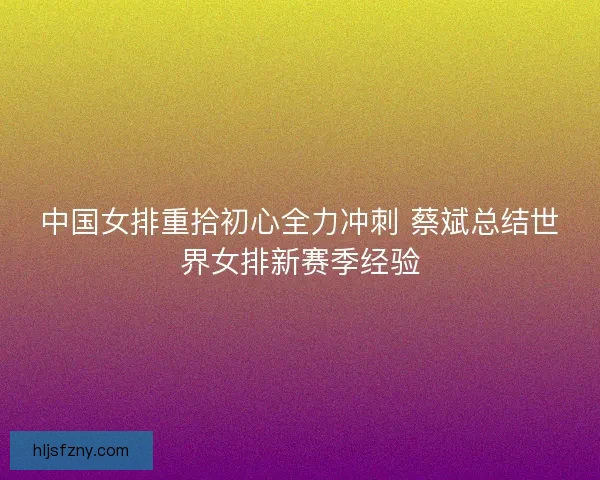中国女排重拾初心全力冲刺 蔡斌总结世界女排新赛季经验