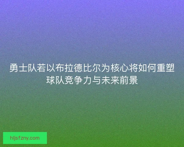 勇士队若以布拉德比尔为核心将如何重塑球队竞争力与未来前景