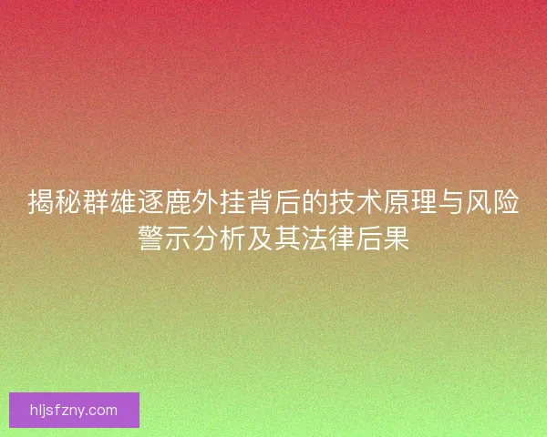 揭秘群雄逐鹿外挂背后的技术原理与风险警示分析及其法律后果