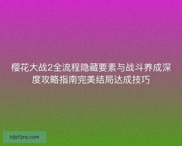 樱花大战2全流程隐藏要素与战斗养成深度攻略指南完美结局达成技巧