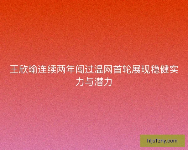 王欣瑜连续两年闯过温网首轮展现稳健实力与潜力