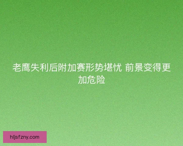 老鹰失利后附加赛形势堪忧 前景变得更加危险 老鹰失利后附加赛形势堪忧 前景变得更加危险
