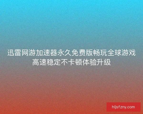 迅雷网游加速器永久免费版畅玩全球游戏高速稳定不卡顿体验升级