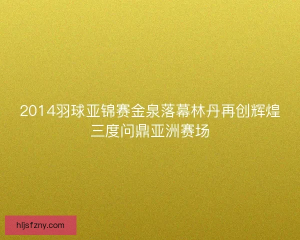 2014羽球亚锦赛金泉落幕林丹再创辉煌三度问鼎亚洲赛场