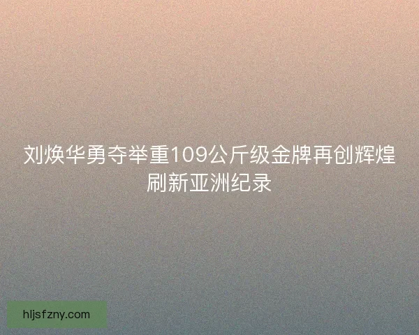 刘焕华勇夺举重109公斤级金牌再创辉煌刷新亚洲纪录