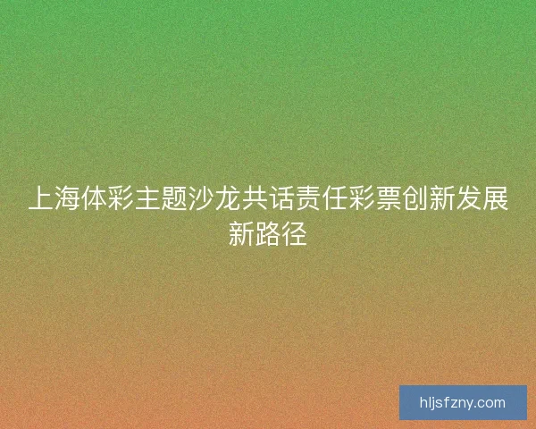 上海体彩主题沙龙共话责任彩票创新发展新路径