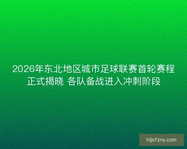 2026年东北地区城市足球联赛首轮赛程正式揭晓 各队备战进入冲刺阶段 2026年东北地区城市足球联赛首轮赛程正式揭晓 各队备战进入冲刺阶段