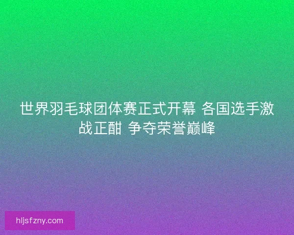 世界羽毛球团体赛正式开幕 各国选手激战正酣 争夺荣誉巅峰 世界羽毛球团体赛正式开幕 各国选手激战正酣 争夺荣誉巅峰