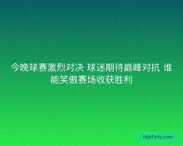 今晚球赛激烈对决 球迷期待巅峰对抗 谁能笑傲赛场收获胜利