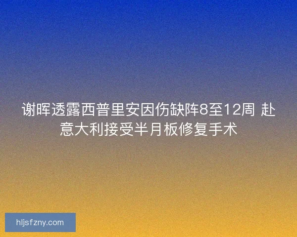 谢晖透露西普里安因伤缺阵8至12周 赴意大利接受半月板修复手术