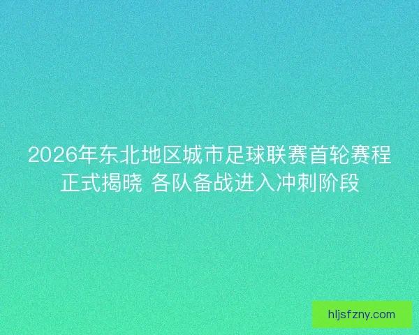 2026年东北地区城市足球联赛首轮赛程正式揭晓 各队备战进入冲刺阶段
