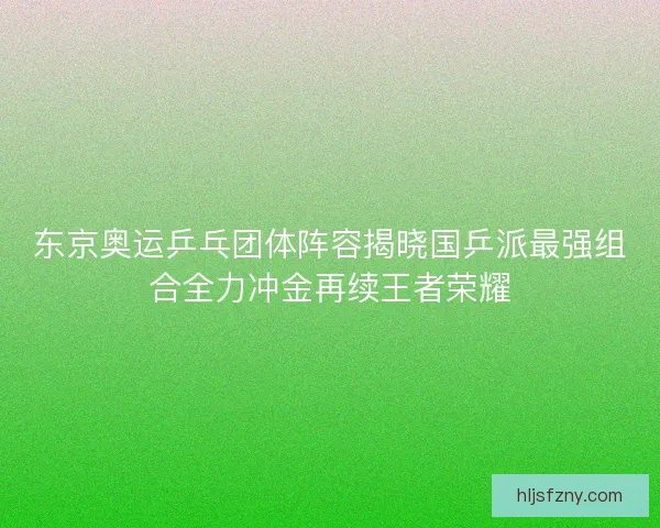 东京奥运乒乓团体阵容揭晓国乒派最强组合全力冲金再续王者荣耀