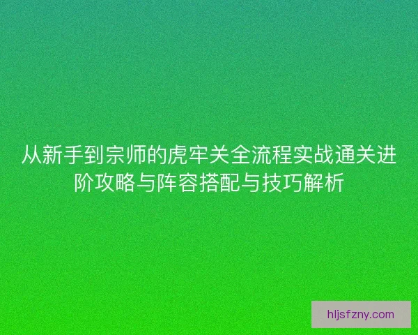 从新手到宗师的虎牢关全流程实战通关进阶攻略与阵容搭配与技巧解析