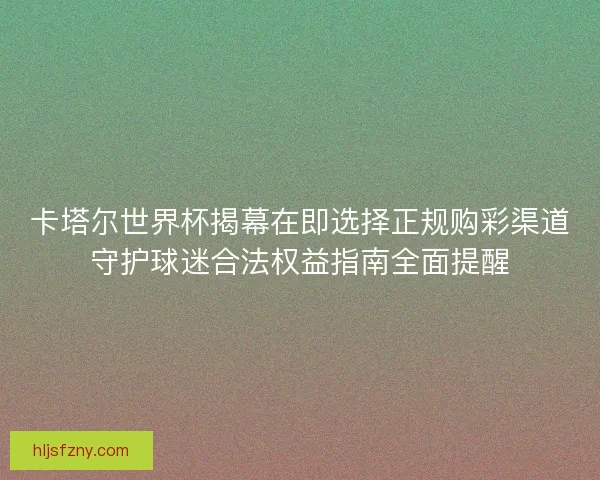 卡塔尔世界杯揭幕在即选择正规购彩渠道守护球迷合法权益指南全面提醒