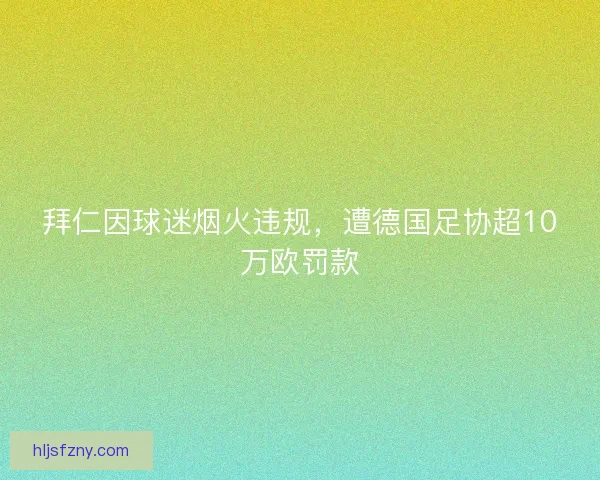 拜仁因球迷烟火违规，遭德国足协超10万欧罚款
