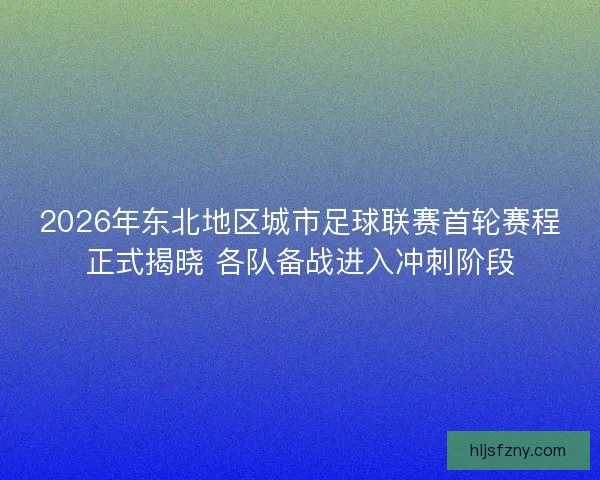 2026年东北地区城市足球联赛首轮赛程正式揭晓 各队备战进入冲刺阶段
