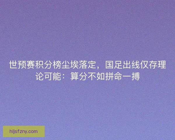 世预赛积分榜尘埃落定，国足出线仅存理论可能：算分不如拼命一搏