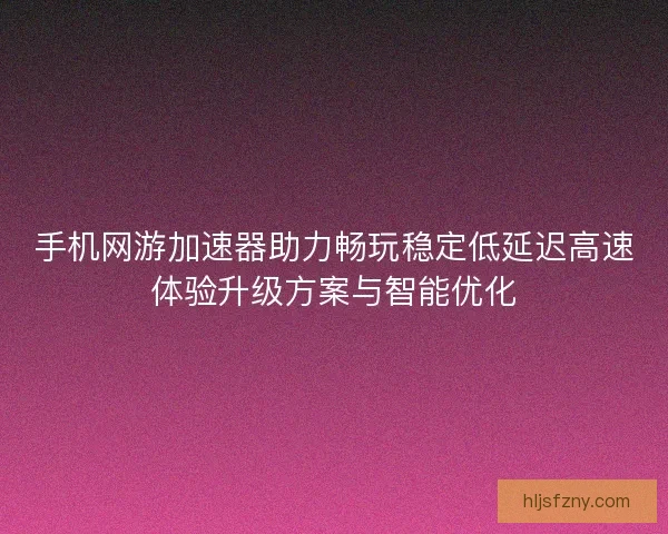 手机网游加速器助力畅玩稳定低延迟高速体验升级方案与智能优化