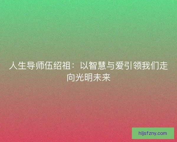 人生导师伍绍祖：以智慧与爱引领我们走向光明未来