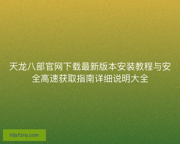 天龙八部官网下载最新版本安装教程与安全高速获取指南详细说明大全
