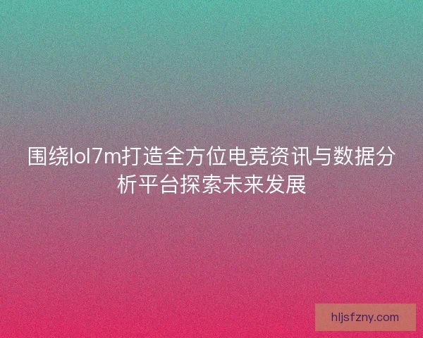 围绕lol7m打造全方位电竞资讯与数据分析平台探索未来发展 围绕lol7m打造全方位电竞资讯与数据分析平台探索未来发展