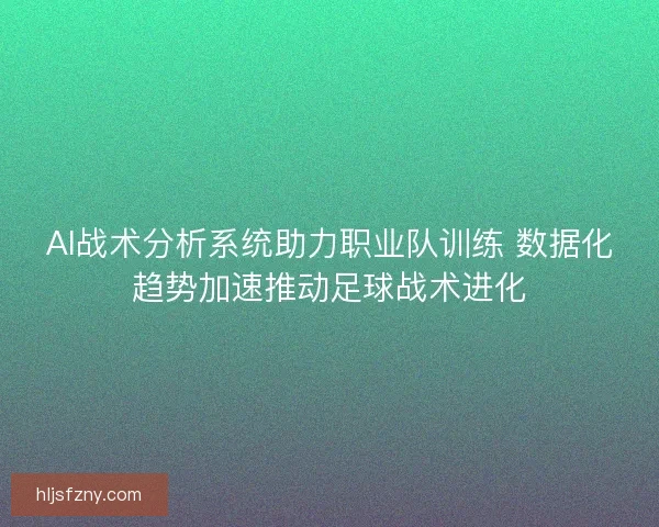 AI战术分析系统助力职业队训练 数据化趋势加速推动足球战术进化 AI战术分析系统助力职业队训练 数据化趋势加速推动足球战术进化
