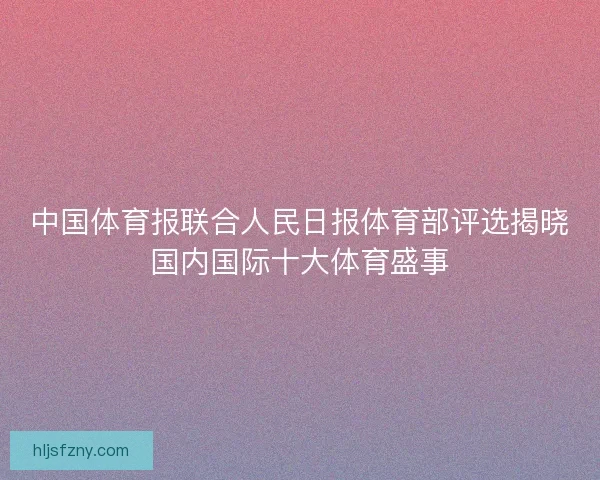 中国体育报联合人民日报体育部评选揭晓国内国际十大体育盛事 中国体育报联合人民日报体育部评选揭晓国内国际十大体育盛事
