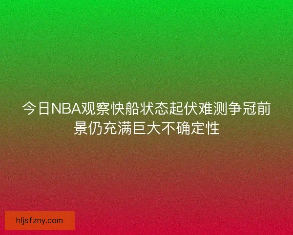 今日NBA观察快船状态起伏难测争冠前景仍充满巨大不确定性 今日NBA观察快船状态起伏难测争冠前景仍充满巨大不确定性